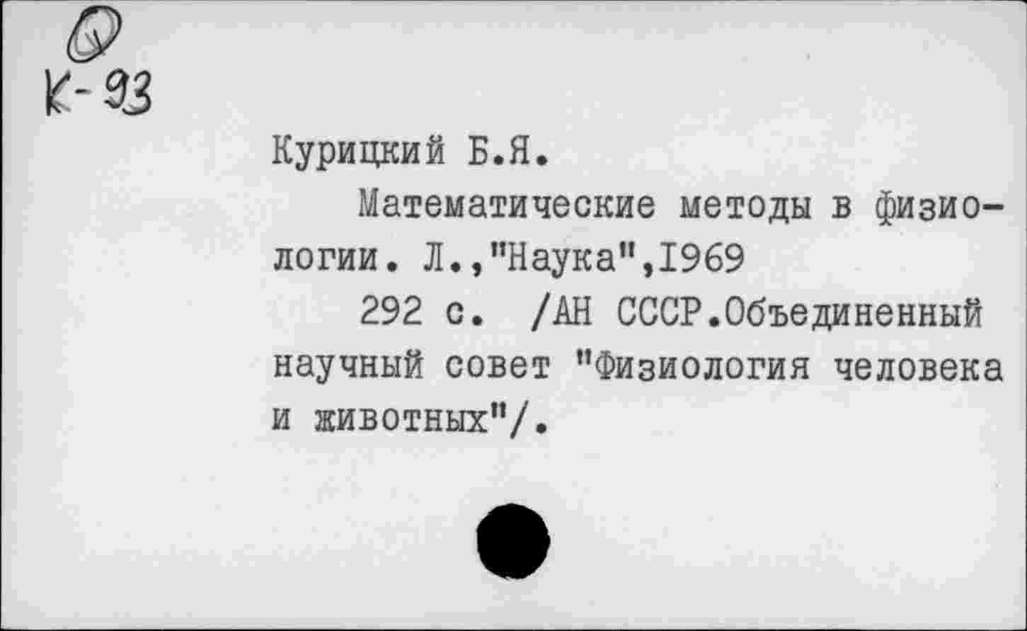 ﻿к'-ЗЗ
Курицкий Б.Я.
Математические методы в физиологии. Л.,’’Наука",1969
292 с. /АН СССР.Объединенный научный совет "Физиология человека и животных’’/.